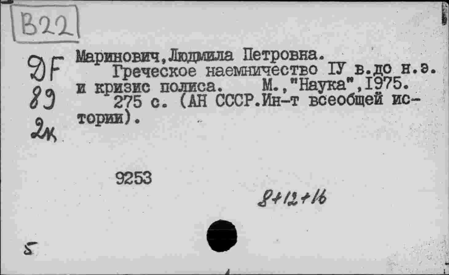 ﻿
VF
3*
Маринович,Людмила Петровна.
Греческое наемничество ІУ в.до н.э. и кризис полиса.	М.,"Наука",1975.
275 с. (АН СССР.Ин-т всеобщей истории) .
9253
